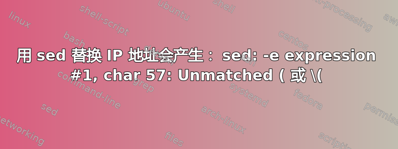 用 sed 替换 IP 地址会产生： sed: -e expression #1, char 57: Unmatched ( 或 \(