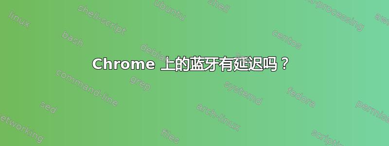 Chrome 上的蓝牙有延迟吗？