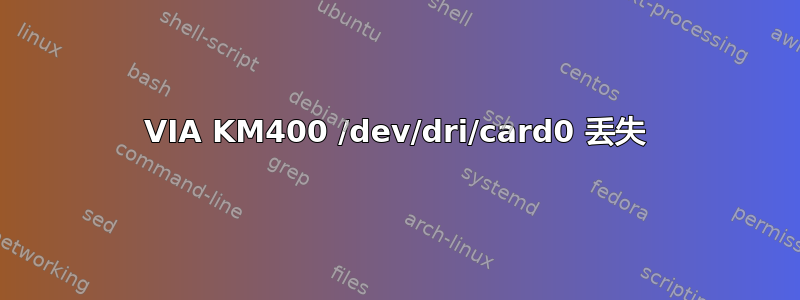 VIA KM400 /dev/dri/card0 丢失