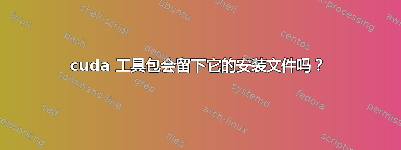 cuda 工具包会留下它的安装文件吗？