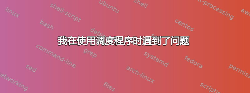 我在使用调度程序时遇到了问题