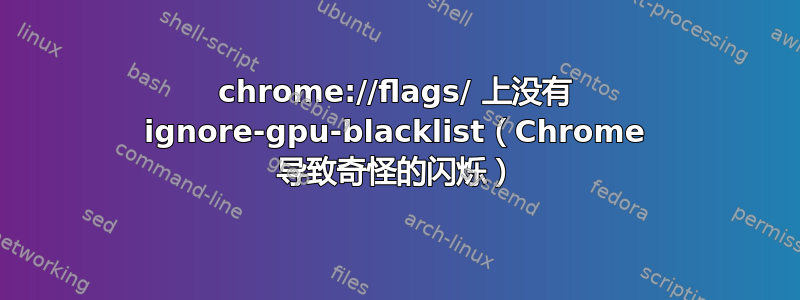 chrome://flags/ 上没有 ignore-gpu-blacklist（Chrome 导致奇怪的闪烁）