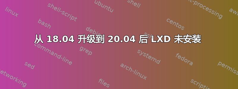 从 18.04 升级到 20.04 后 LXD 未安装