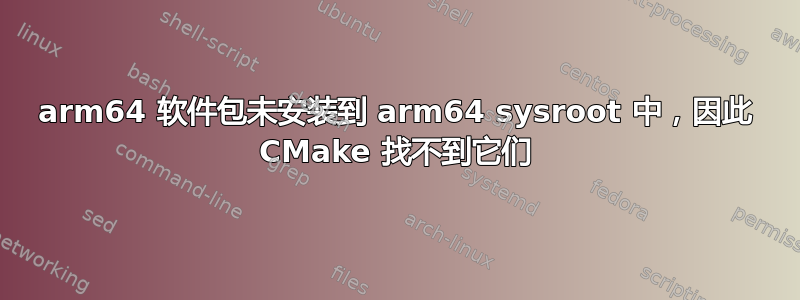 arm64 软件包未安装到 arm64 sysroot 中，因此 CMake 找不到它们