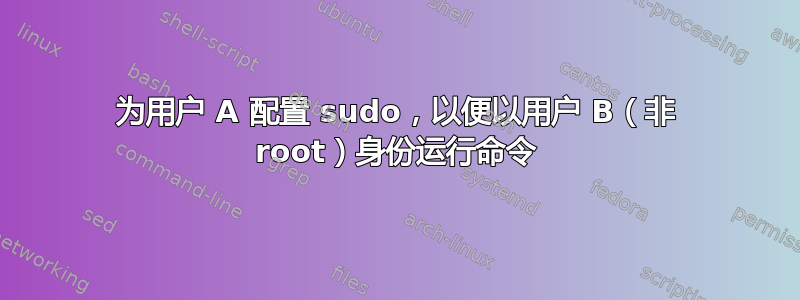 为用户 A 配置 sudo，以便以用户 B（非 root）身份运行命令