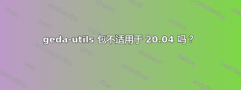 geda-utils 包不适用于 20.04 吗？