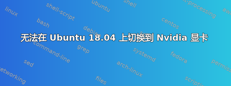 无法在 Ubuntu 18.04 上切换到 Nvidia 显卡