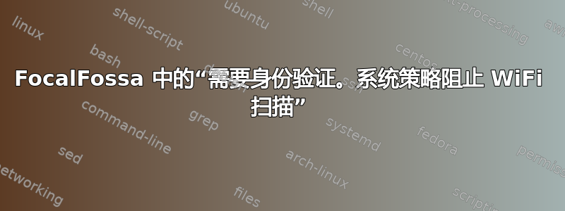 FocalFossa 中的“需要身份验证。系统策略阻止 WiFi 扫描”