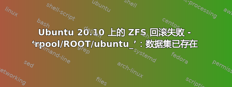 Ubuntu 20.10 上的 ZFS 回滚失败 - ‘rpool/ROOT/ubuntu_’：数据集已存在