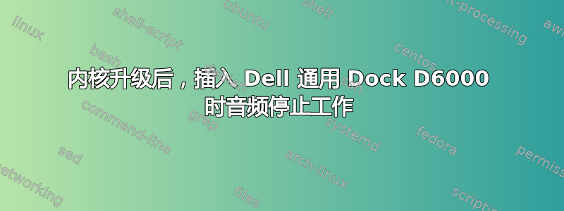 内核升级后，插入 Dell 通用 Dock D6000 时音频停止工作