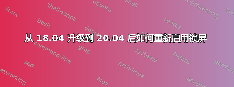 从 18.04 升级到 20.04 后如何重新启用锁屏