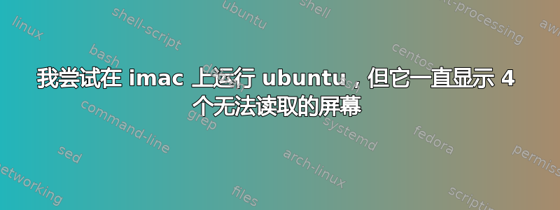 我尝试在 imac 上运行 ubuntu，但它一直显示 4 个无法读取的屏幕