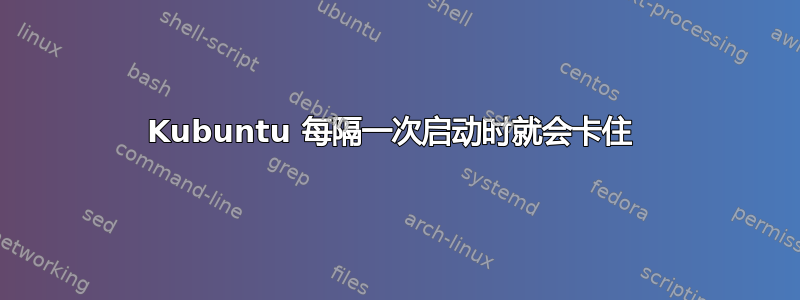 Kubuntu 每隔一次启动时就会卡住 