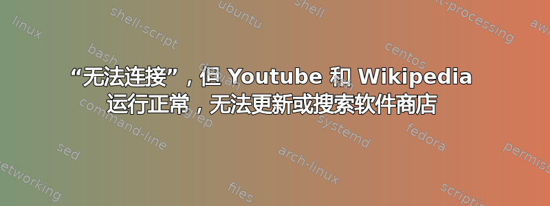 “无法连接”，但 Youtube 和 Wikipedia 运行正常，无法更新或搜索软件商店