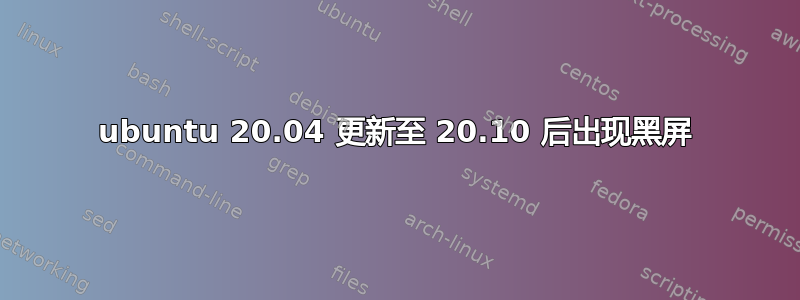 ubuntu 20.04 更新至 20.10 后出现黑屏