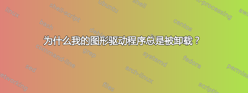 为什么我的图形驱动程序总是被卸载？