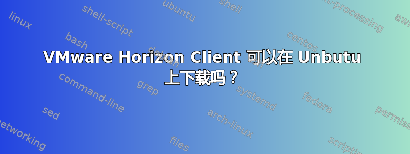 VMware Horizo​​n Client 可以在 Unbutu 上下载吗？