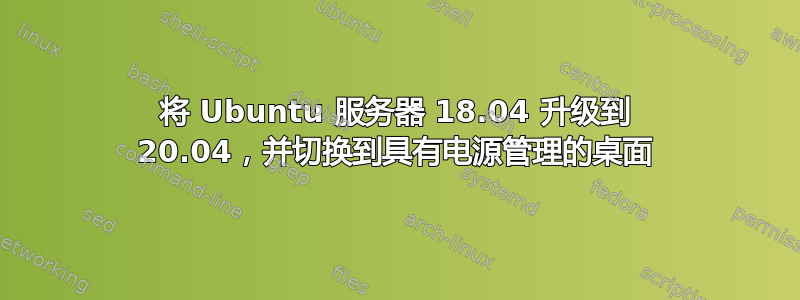 将 Ubuntu 服务器 18.04 升级到 20.04，并切换到具有电源管理的桌面