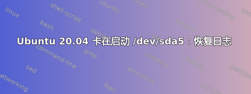 Ubuntu 20.04 卡在启动 /dev/sda5：恢复日志