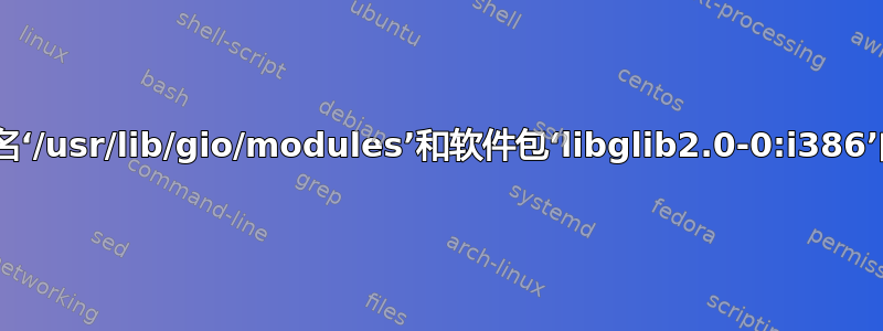 dpkg：错误：文件名‘/usr/lib/gio/modules’和软件包‘libglib2.0-0:i386’的重复文件触发兴趣