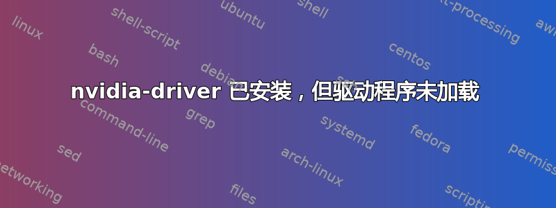 nvidia-driver 已安装，但驱动程序未加载