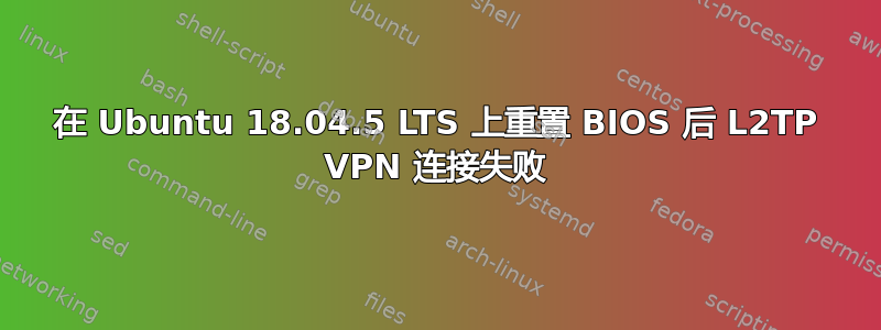 在 Ubuntu 18.04.5 LTS 上重置 BIOS 后 L2TP VPN 连接失败