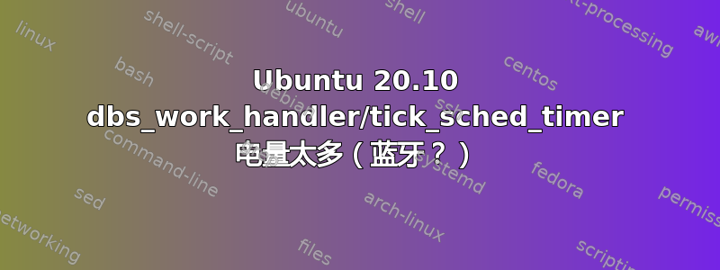 Ubuntu 20.10 dbs_work_handler/tick_sched_timer 电量太多（蓝牙？）