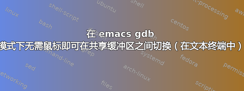 在 emacs gdb 模式下无需鼠标即可在共享缓冲区之间切换（在文本终端中）