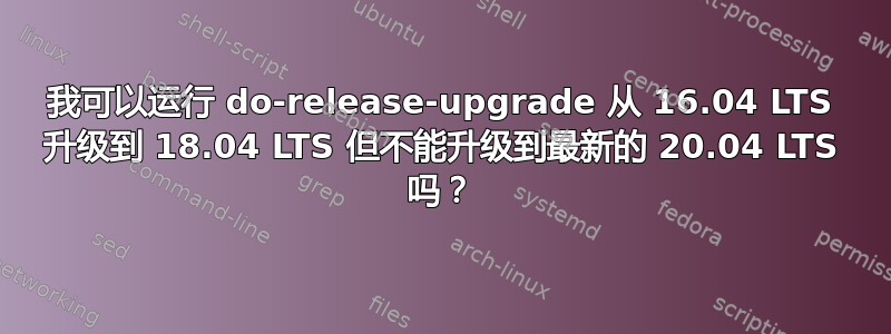 我可以运行 do-release-upgrade 从 16.04 LTS 升级到 18.04 LTS 但不能升级到最新的 20.04 LTS 吗？