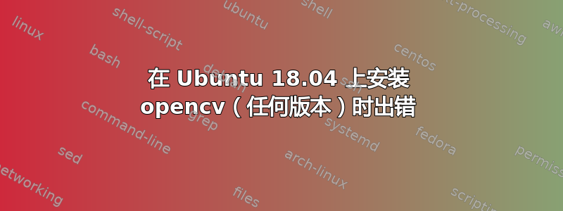 在 Ubuntu 18.04 上安装 opencv（任何版本）时出错