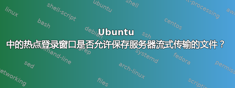 Ubuntu 中的热点登录窗口是否允许保存服务器流式传输的文件？