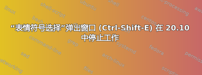 “表情符号选择”弹出窗口 (Ctrl-Shift-E) 在 20.10 中停止工作