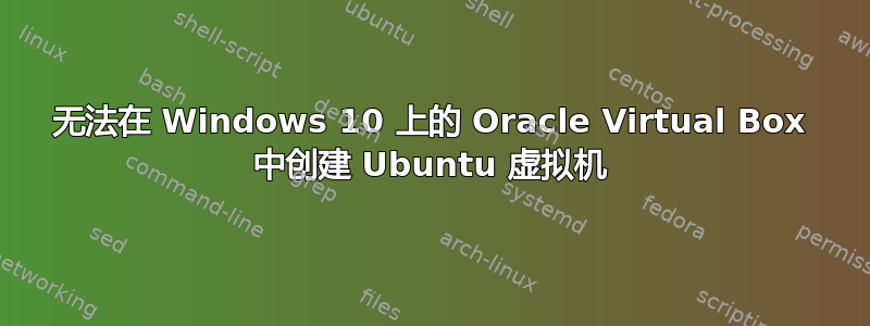 无法在 Windows 10 上的 Oracle Virtual Box 中创建 Ubuntu 虚拟机