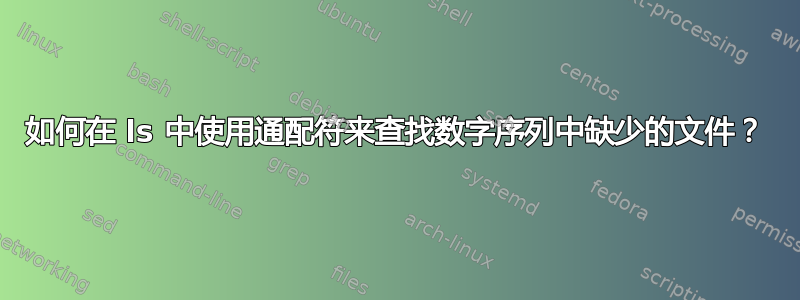 如何在 ls 中使用通配符来查找数字序列中缺少的文件？