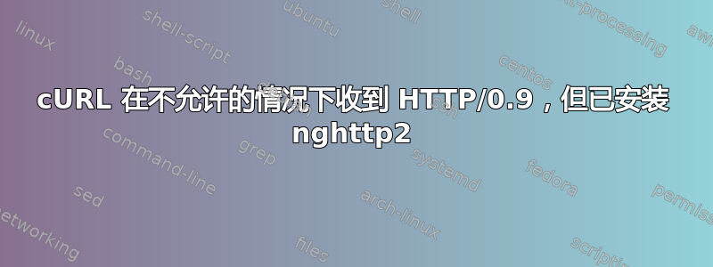 cURL 在不允许的情况下收到 HTTP/0.9，但已安装 nghttp2