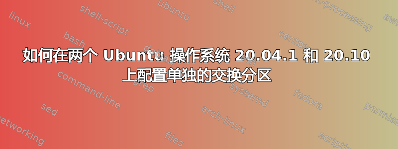 如何在两个 Ubuntu 操作系统 20.04.1 和 20.10 上配置单独的交换分区