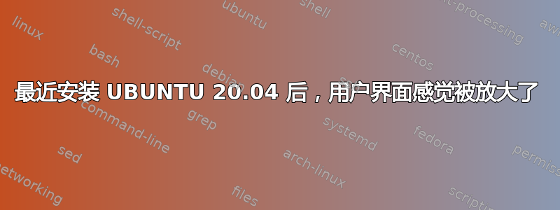 最近安装 UBUNTU 20.04 后，用户界面感觉被放大了