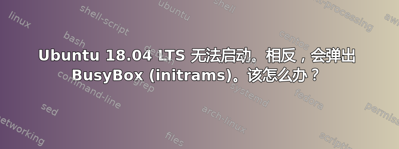 Ubuntu 18.04 LTS 无法启动。相反，会弹出 BusyBox (initrams)。该怎么办？