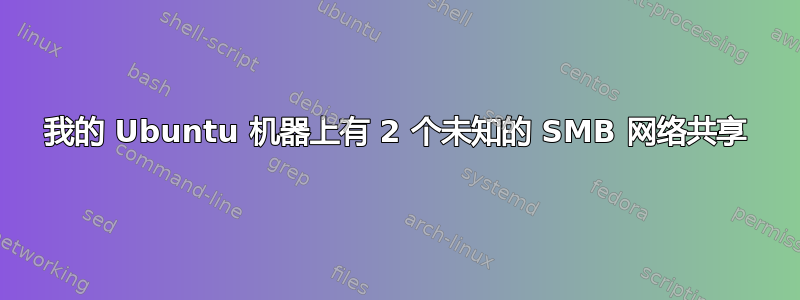 我的 Ubuntu 机器上有 2 个未知的 SMB 网络共享