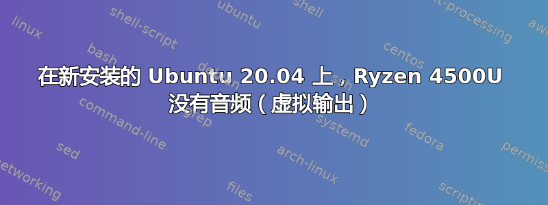 在新安装的 Ubuntu 20.04 上，Ryzen 4500U 没有音频（虚拟输出）