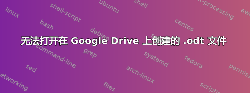 无法打开在 Google Drive 上创建的 .odt 文件