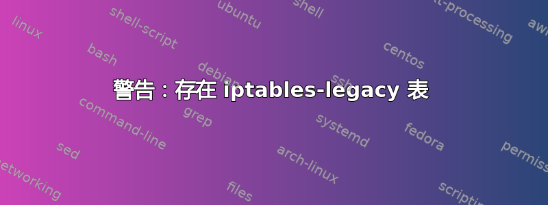 警告：存在 iptables-legacy 表