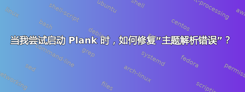 当我尝试启动 Plank 时，如何修复“主题解析错误”？