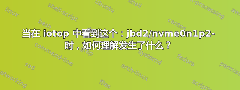 当在 iotop 中看到这个：jbd2/nvme0n1p2- 时，如何理解发生了什么？