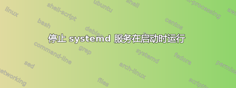 停止 systemd 服务在启动时运行