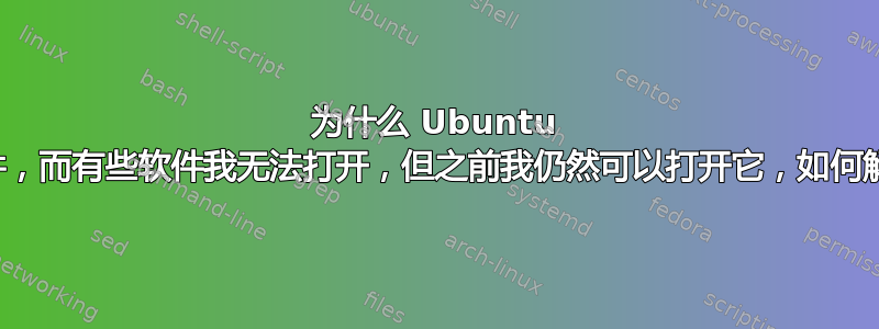 为什么 Ubuntu 会自动删除软件，而有些软件我无法打开，但之前我仍然可以打开它，如何解决这些问题？