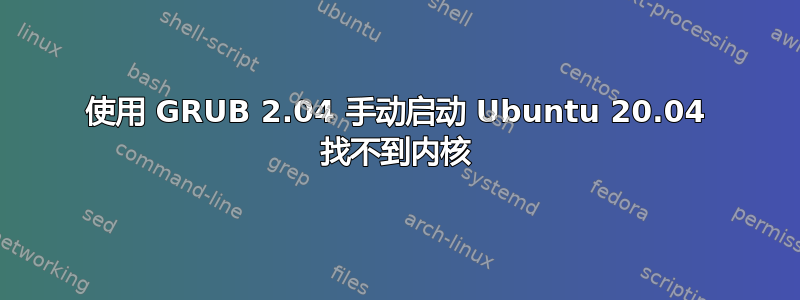 使用 GRUB 2.04 手动启动 Ubuntu 20.04 找不到内核