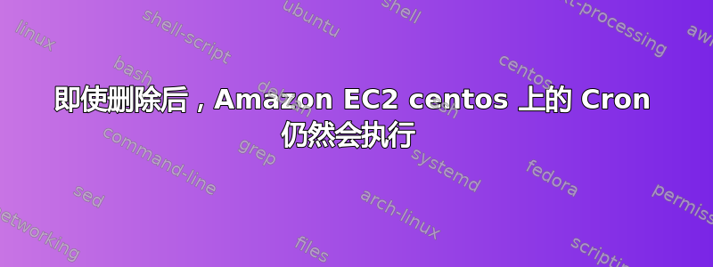 即使删除后，Amazon EC2 centos 上的 Cron 仍然会执行 