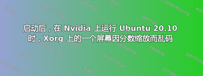 启动后，在 Nvidia 上运行 Ubuntu 20.10 时，Xorg 上的一个屏幕因分数缩放而乱码