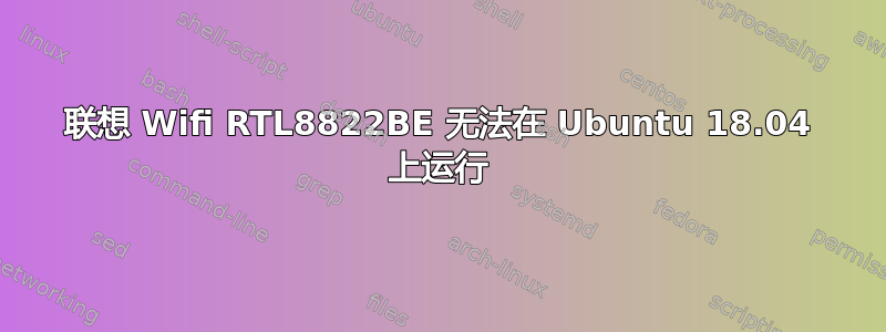 联想 Wifi RTL8822BE 无法在 Ubuntu 18.04 上运行